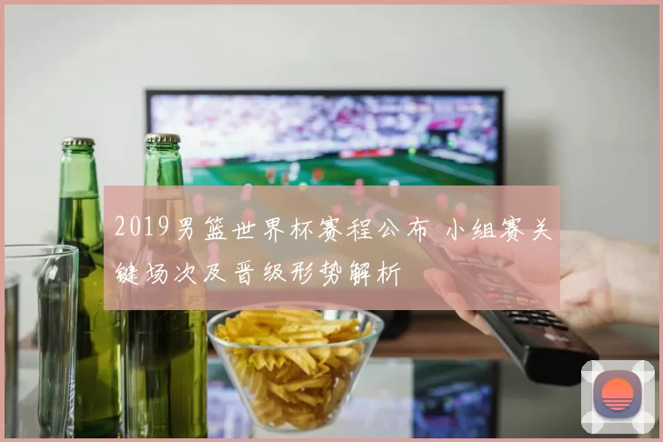 2019男篮世界杯赛程公布 小组赛关键场次及晋级形势解析