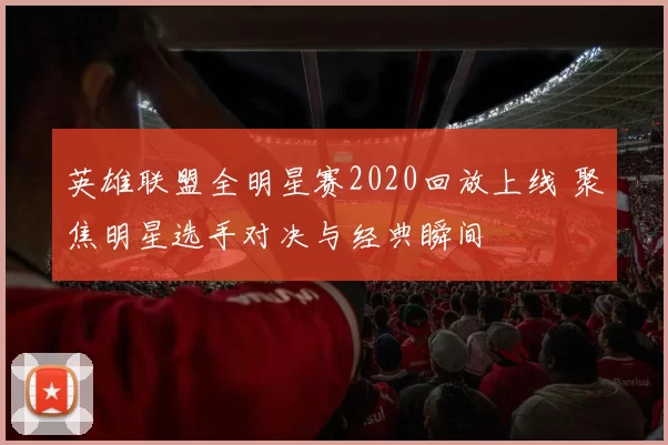 英雄联盟全明星赛2020回放上线 聚焦明星选手对决与经典瞬间