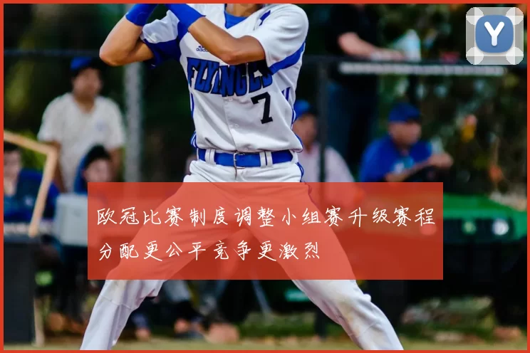欧冠比赛制度调整小组赛升级赛程分配更公平竞争更激烈