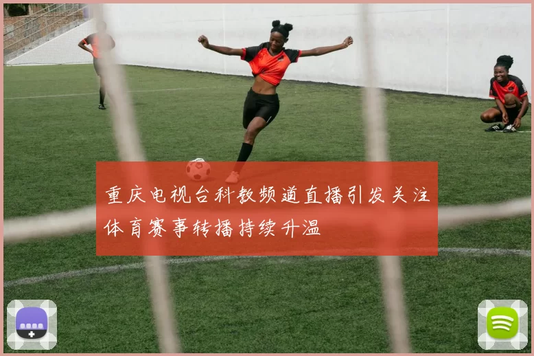 重庆电视台科教频道直播引发关注体育赛事转播持续升温