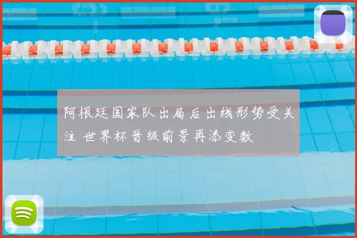 阿根廷国家队出局后出线形势受关注 世界杯晋级前景再添变数