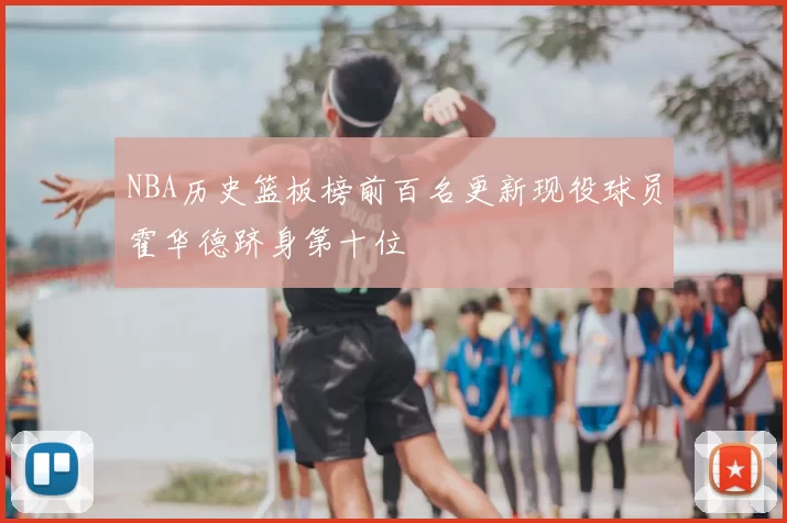 NBA历史篮板榜前百名更新现役球员霍华德跻身第十位