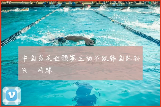 中国男足世预赛主场不敌韩国队孙兴慜两球