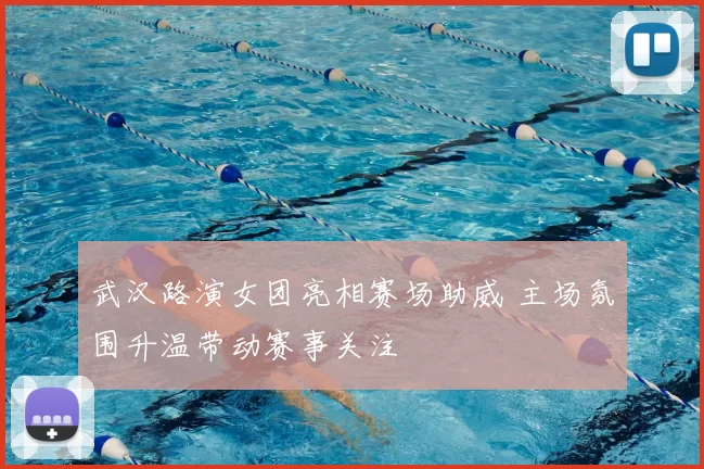 武汉路演女团亮相赛场助威 主场氛围升温带动赛事关注