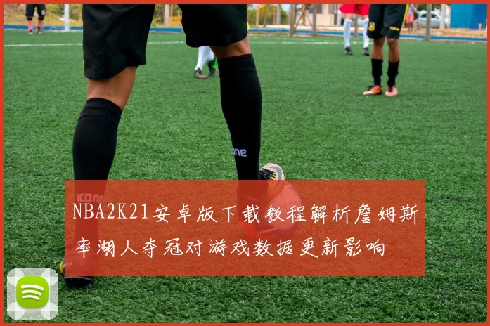 NBA2K21安卓版下载教程解析詹姆斯率湖人夺冠对游戏数据更新影响