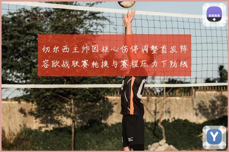 切尔西主帅因核心伤停调整首发阵容欧战联赛轮换与赛程压力下防线考验