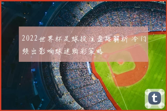2022世界杯足球投注盘路解析 冷门频出影响球迷购彩策略