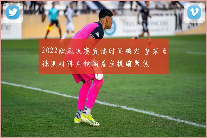 2022欧冠决赛直播时间确定 皇家马德里对阵利物浦看点提前聚焦