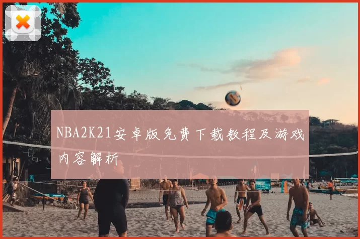 NBA2K21安卓版免费下载教程及游戏内容解析