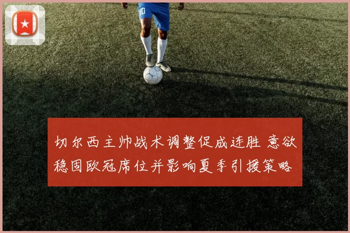 切尔西主帅战术调整促成连胜 意欲稳固欧冠席位并影响夏季引援策略