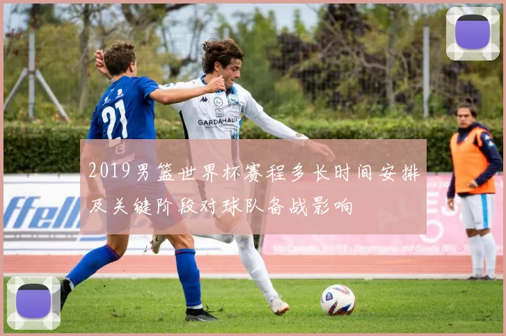 2019男篮世界杯赛程多长时间安排及关键阶段对球队备战影响