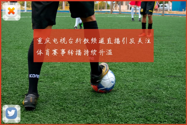 重庆电视台科教频道直播引发关注体育赛事转播持续升温