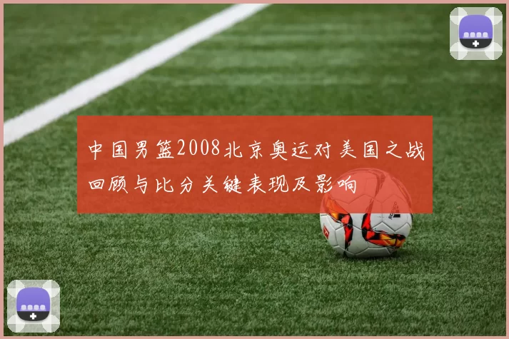 中国男篮2008北京奥运对美国之战回顾与比分关键表现及影响