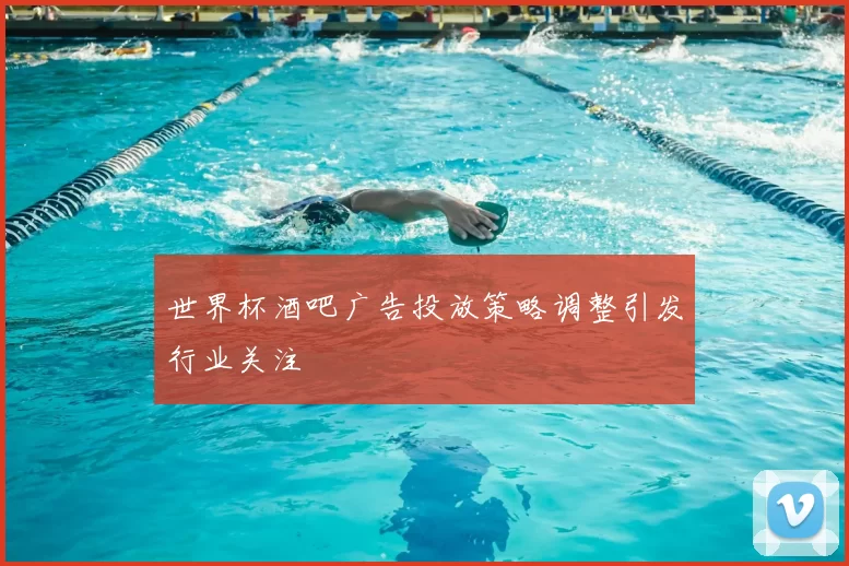 世界杯酒吧广告投放策略调整引发行业关注
