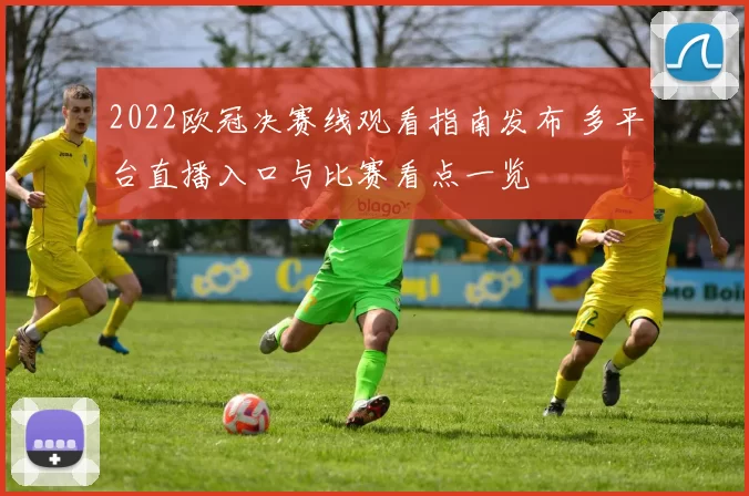2022欧冠决赛线观看指南发布 多平台直播入口与比赛看点一览