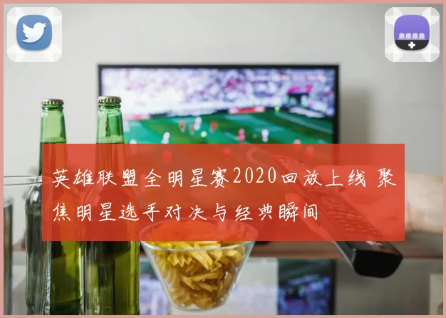 英雄联盟全明星赛2020回放上线 聚焦明星选手对决与经典瞬间