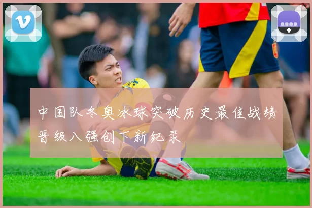 中国队冬奥冰球突破历史最佳战绩晋级八强创下新纪录