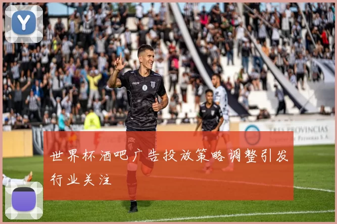 世界杯酒吧广告投放策略调整引发行业关注