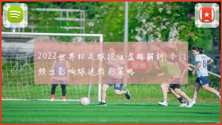 2022世界杯足球投注盘路解析 冷门频出影响球迷购彩策略