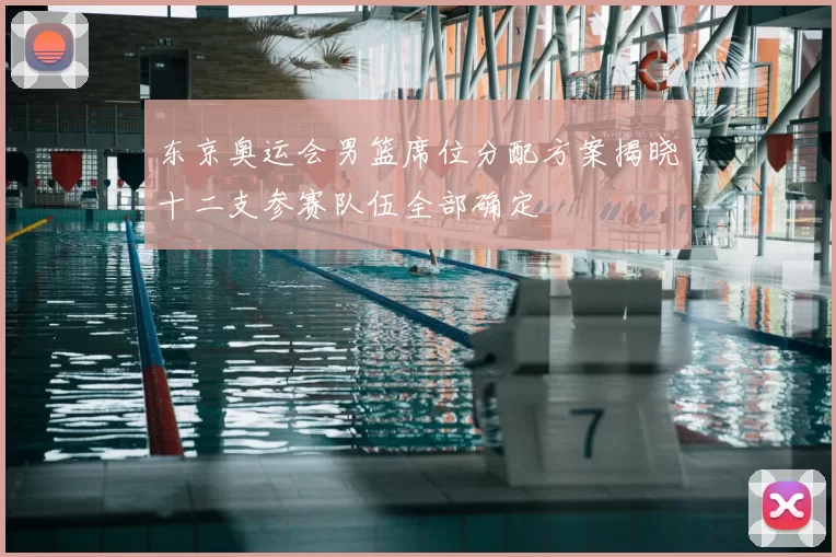 东京奥运会男篮席位分配方案揭晓十二支参赛队伍全部确定