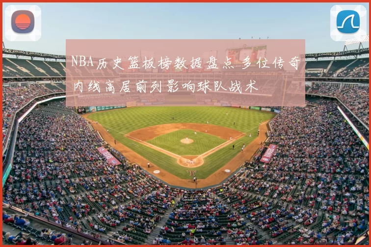 NBA历史篮板榜数据盘点 多位传奇内线高居前列影响球队战术