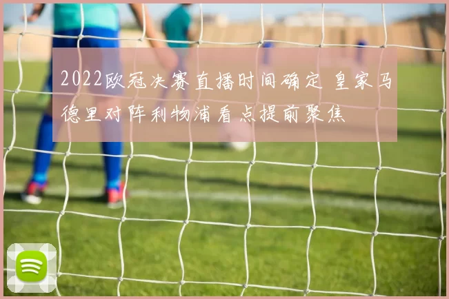 2022欧冠决赛直播时间确定 皇家马德里对阵利物浦看点提前聚焦