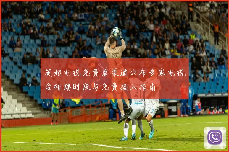 英超电视免费看渠道公布多家电视台转播时段与免费接入指南