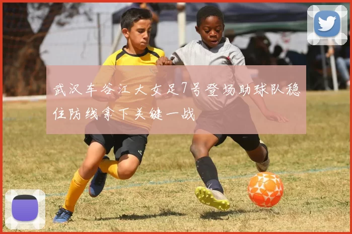 武汉车谷江大女足7号登场助球队稳住防线拿下关键一战
