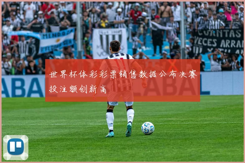 世界杯体彩彩票销售数据公布决赛投注额创新高
