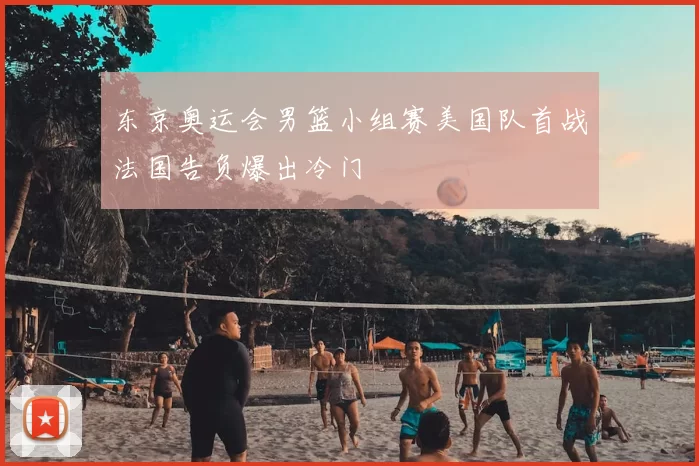 东京奥运会男篮小组赛美国队首战法国告负爆出冷门