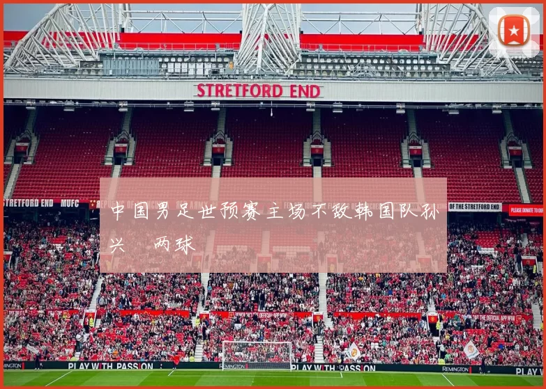 中国男足世预赛主场不敌韩国队孙兴慜两球