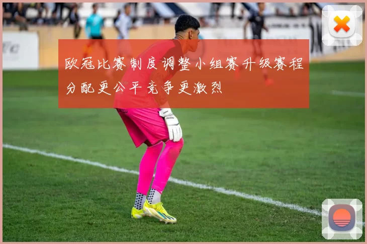 欧冠比赛制度调整小组赛升级赛程分配更公平竞争更激烈