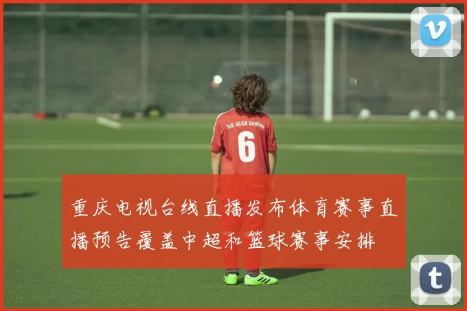 重庆电视台线直播发布体育赛事直播预告覆盖中超和篮球赛事安排