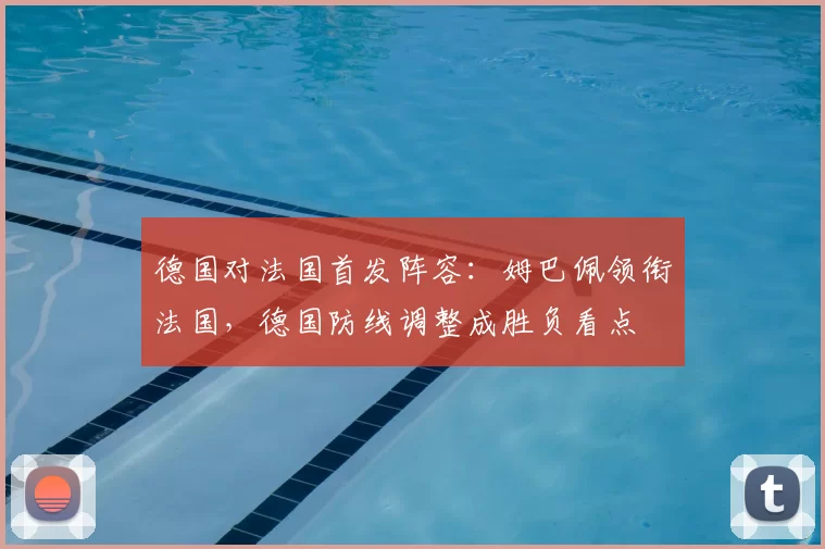 德国对法国首发阵容：姆巴佩领衔法国，德国防线调整成胜负看点