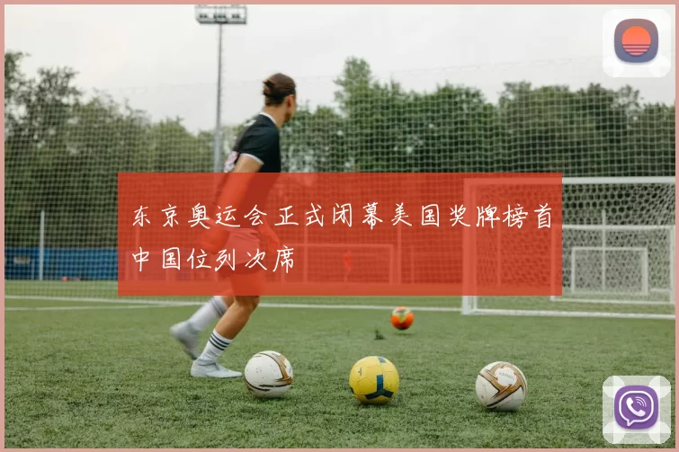 东京奥运会正式闭幕美国奖牌榜首中国位列次席