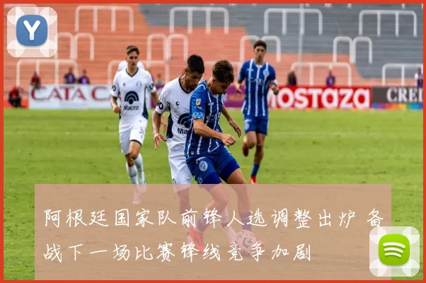 阿根廷国家队前锋人选调整出炉 备战下一场比赛锋线竞争加剧