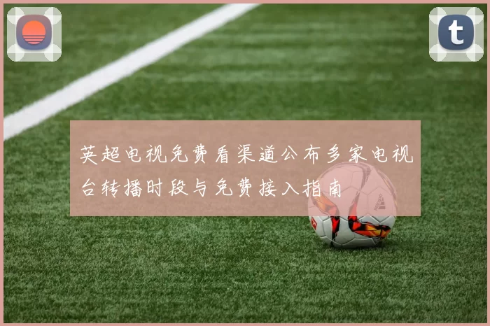 英超电视免费看渠道公布多家电视台转播时段与免费接入指南