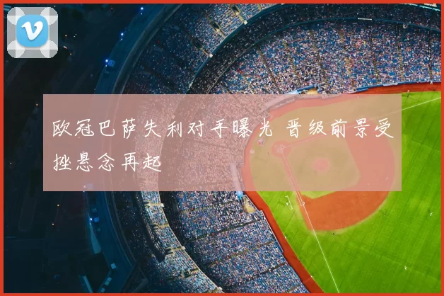 欧冠巴萨失利对手曝光 晋级前景受挫悬念再起