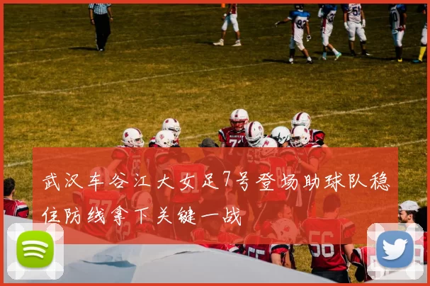 武汉车谷江大女足7号登场助球队稳住防线拿下关键一战