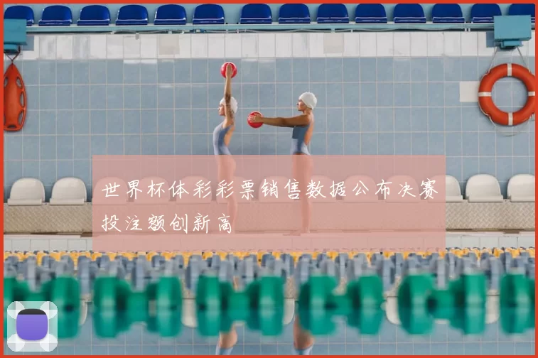 世界杯体彩彩票销售数据公布决赛投注额创新高