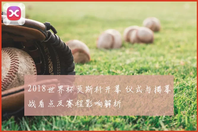 2018世界杯莫斯科开幕 仪式与揭幕战看点及赛程影响解析