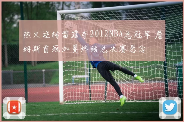 热火逆转雷霆夺2012NBA总冠军 詹姆斯首冠加冕终结总决赛悬念