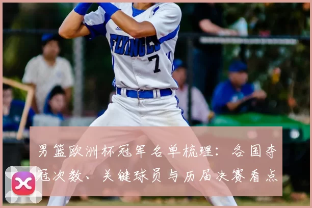 男篮欧洲杯冠军名单梳理：各国夺冠次数、关键球员与历届决赛看点分析