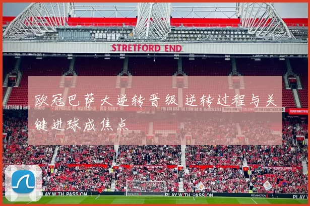 欧冠巴萨大逆转晋级 逆转过程与关键进球成焦点