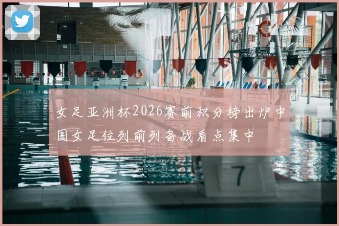 女足亚洲杯2026赛前积分榜出炉中国女足位列前列备战看点集中