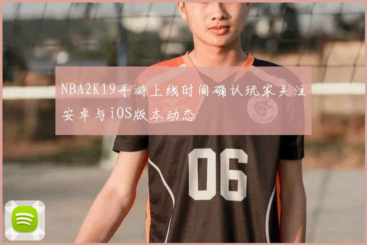 NBA2K19手游上线时间确认玩家关注安卓与iOS版本动态