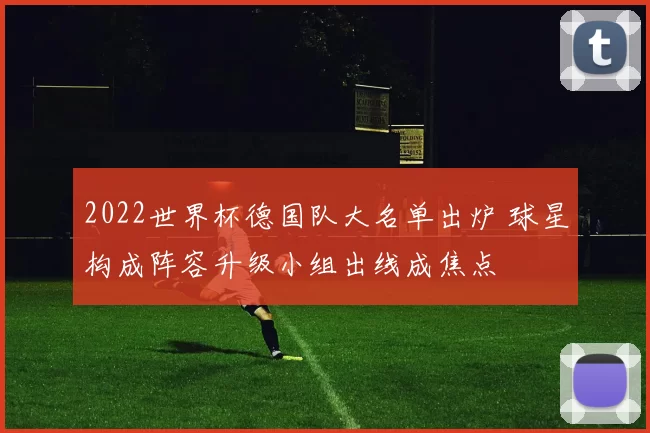 2022世界杯德国队大名单出炉 球星构成阵容升级小组出线成焦点