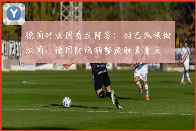 德国对法国首发阵容：姆巴佩领衔法国，德国防线调整成胜负看点