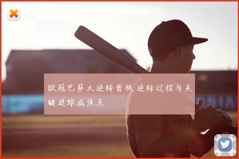 欧冠巴萨大逆转晋级 逆转过程与关键进球成焦点