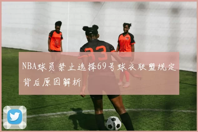 NBA球员禁止选择69号球衣联盟规定背后原因解析